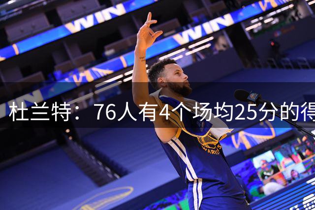 杜兰特：76人有4个场均25分的得分手，我为勒布朗的选择感到高兴