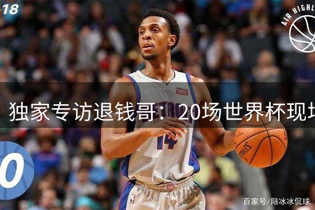 独家专访退钱哥：20场世界杯现场观赛实录 揭秘30万追球账单