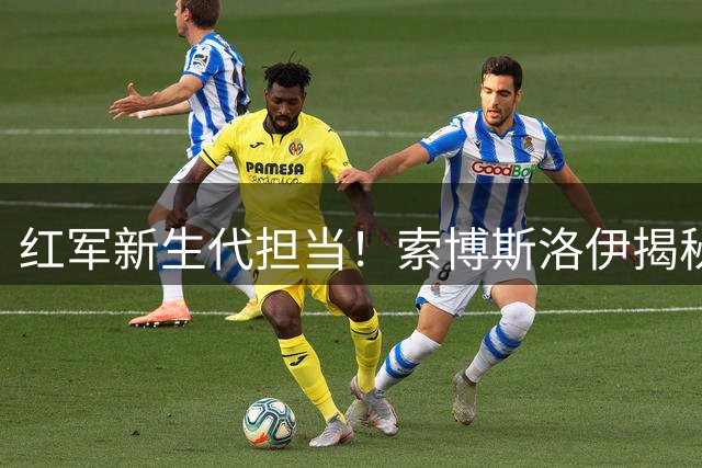 红军新生代担当！索博斯洛伊揭秘季前特训 展望伊劳拉时代