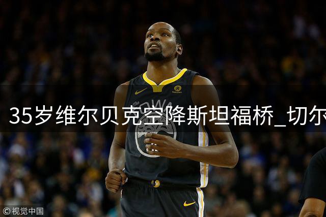 35岁维尔贝克空降斯坦福桥 切尔西签下英格兰锋线老将